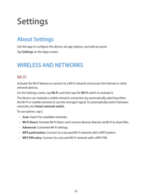 Page 8888
Settings
About Settings
Use this app to configure the device, set app options, and add accounts.
Tap 
Settings on the Apps screen.
WIRELESS AND NETWORKS
Wi-Fi
Activate the Wi-Fi feature to connect to a Wi-Fi network and access the Internet or other 
network devices.
On the Settings screen, tap 
Wi-Fi, and then tap the Wi-Fi switch to activate it.
The device can maintain a stable network connection by automatically selecting either 
the Wi-Fi or mobile network to use the strongest signal. To...
