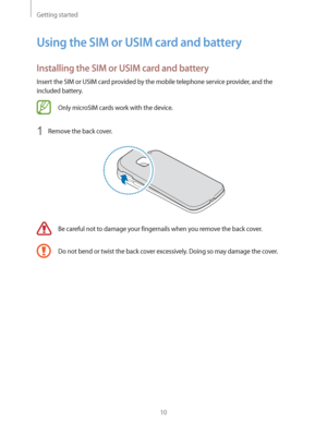 Page 10Getting started
10
Using the SIM or USIM card and battery
Installing the SIM or USIM card and battery
Insert the SIM or USIM card provided by the mobile telephone service provider, and the 
included battery.
Only microSIM cards work with the device.
1 Remove the back cover.
Be careful not to damage your fingernails when you remove the back cover.
Do not bend or twist the back cover excessively. Doing so may damage the cover. 