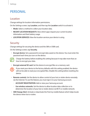 Page 96Settings
96
PERSONAL
Location
Change settings for location information permissions.
On the Settings screen, tap 
Location, and then tap the Location switch to activate it.
rMode: Select a method to collect your location data.
rRECENT LOCATION REQUESTS: View which apps request your current location 
information and their battery usage.
rLOCATION SERVICES: View the location services your device is using.
Security
Change settings for securing the device and the SIM or USIM card.
On the Settings screen,...
