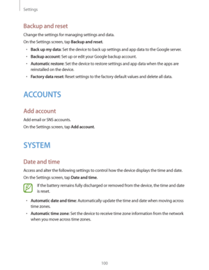 Page 100Settings
100
Backup and reset
Change the settings for managing settings and data.
On the Settings screen, tap 
Backup and reset.
rBack up my data: Set the device to back up settings and app data to the Google server.
rBackup account: Set up or edit your Google backup account.
rAutomatic restore: Set the device to restore settings and app data when the apps are 
reinstalled on the device.
rFactory data reset: Reset settings to the factory default values and delete all data.
ACCOUNTS
Add account
Add...