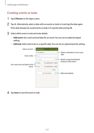 Page 117Useful apps and features
117
Creating events or tasks
1 Tap S Planner on the Apps screen.
2 Tap . Alternatively, select a date with no events or tasks in it and tap the date again.
If the date already has saved events or tasks in it, tap the date and tap 
.
3 Select either event or task and enter details.
•	Add event: Set a start and end date for an event. You can set an optional repeat 
setting.
•	Add task: Add a task to do on a specific date. You can set an optional priority setting.
Enter a title....