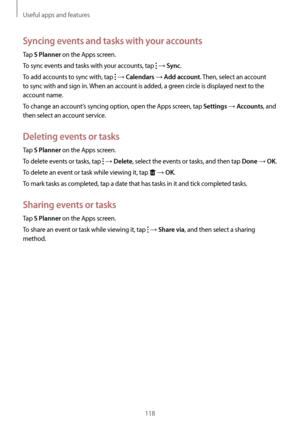 Page 118Useful apps and features
118
Syncing events and tasks with your accounts
Tap S Planner on the Apps screen.
To sync events and tasks with your accounts, tap 
 → Sync.
To add accounts to sync with, tap 
 → Calendars → Add account. Then, select an account 
to sync with and sign in. When an account is added, a green circle is displayed next to the 
account name.
To change an account’s syncing option, open the Apps screen, tap 
Settings → Accounts, and 
then select an account service.
Deleting events or...
