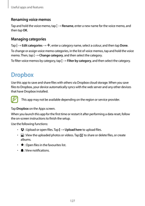 Page 127Useful apps and features
127
Renaming voice memos
Tap and hold the voice memo, tap  → Rename, enter a new name for the voice memo, and 
then tap 
OK.
Managing categories
Tap  → Edit categories → , enter a category name, select a colour, and then tap Done.
To change or assign voice memo categories, in the list of voice memos, tap and hold the voice 
memo. Then, tap 
 → Change category, and then select the category.
To filter voice memos by category, tap 
 → Filter by category, and then select the...