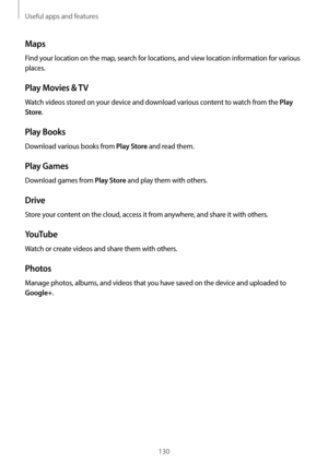 Page 130Useful apps and features
130
Maps
Find your location on the map, search for locations, and view location information for various 
places.
Play Movies & TV
Watch videos stored on your device and download various content to watch from the Play 
Store
.
Play Books
Download various books from Play Store and read them.
Play Games
Download games from Play Store and play them with others.
Drive
Store your content on the cloud, access it from anywhere, and share it with others.
YouTube
Watch or create videos and...