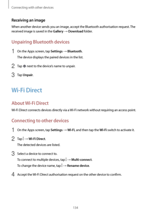 Page 134Connecting with other devices
134
Receiving an image
When another device sends you an image, accept the Bluetooth authorisation request. The 
received image is saved in the 
Gallery → Download folder.
Unpairing Bluetooth devices
1 On the Apps screen, tap Settings → Bluetooth.
The device displays the paired devices in the list.
2 Tap  next to the device’s name to unpair.
3 Tap Unpair.
Wi-Fi Direct
About  Wi-Fi Direct
Wi-Fi Direct connects devices directly via a  Wi-Fi network without requiring an access...