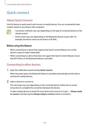 Page 139Connecting with other devices
139
Quick connect
About Quick Connect
Use this feature to easily search and connect to nearby devices. You can conveniently share 
content stored on your device with computers.
•	Connection methods may vary depending on the type of connected devices or the 
shared content.
•	Device name may vary depending on the Bluetooth devices to pair with. For 
example, the device name can be shown as BT MAC.
Before using this feature
•	When connecting to a device that supports the Quick...