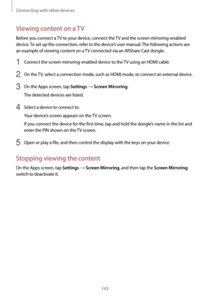 Page 143Connecting with other devices
143
Viewing content on a TV
Before you connect a TV to your device, connect the TV and the screen mirroring-enabled 
device. To set up the connection, refer to the device’s user manual. The following actions are 
an example of viewing content on a TV connected via an AllShare Cast dongle.
1 Connect the screen mirroring-enabled device to the TV using an HDMI cable.
2 On the TV, select a connection mode, such as HDMI mode, to connect an external device.
3 On the Apps screen,...