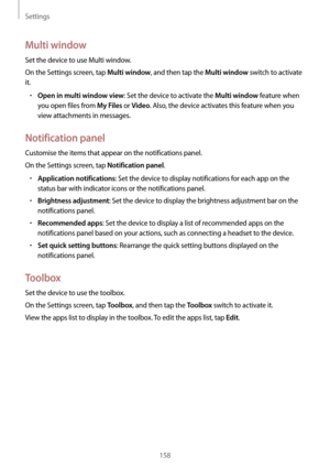 Page 158Settings
158
Multi window
Set the device to use Multi window.
On the Settings screen, tap 
Multi window, and then tap the Multi window switch to activate 
it.
•	Open in multi window view: Set the device to activate the Multi window feature when 
you open files from 
My Files or Video. Also, the device activates this feature when you 
view attachments in messages.
Notification panel
Customise the items that appear on the notifications panel.
On the Settings screen, tap 
Notification panel.
•	Application...