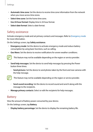 Page 166Settings
166
•	Automatic time zone: Set the device to receive time zone information from the network 
when you move across time zones.
•	Select time zone: Set the home time zone.
•	Use 24-hour format: Display time in 24-hour format.
•	Select date format: Select a date format.
Safety assistance
Activate emergency mode and set primary contacts and messages. Refer to Emergency mode  
for more information.
On the Settings screen, tap 
Safety assistance.
•	Emergency mode: Set the device to activate emergency...