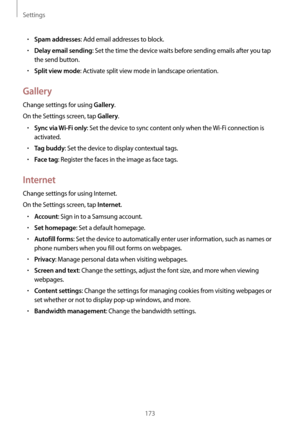 Page 173Settings
173
•	Spam addresses: Add email addresses to block.
•	Delay email sending: Set the time the device waits before sending emails after you tap 
the send button.
•	Split view mode: Activate split view mode in landscape orientation.
Gallery
Change settings for using Gallery.
On the Settings screen, tap 
Gallery.
•	Sync via Wi-Fi only: Set the device to sync content only when the  Wi-Fi connection is 
activated.
•	Tag buddy: Set the device to display contextual tags.
•	Face tag: Register the faces in...