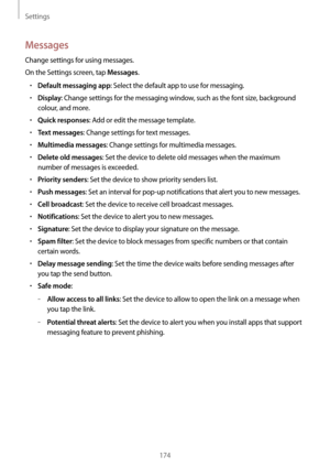 Page 174Settings
174
Messages
Change settings for using messages.
On the Settings screen, tap 
Messages.
•	Default messaging app: Select the default app to use for messaging.
•	Display: Change settings for the messaging window, such as the font size, background 
colour, and more.
•	Quick responses: Add or edit the message template.
•	Text messages: Change settings for text messages.
•	Multimedia messages: Change settings for multimedia messages.
•	Delete old messages: Set the device to delete old messages when...