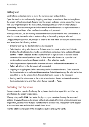 Page 187Accessibility
187
Editing text
Use the local contextual menu to move the cursor or copy and paste text.
Open the local contextual menu by dragging your finger upwards and then to the right on 
the screen without releasing it. Tap and hold the screen and draw a circle around the menu 
with your finger to explore the menu. Then, release your finger when you hear 
Change 
granularity
. Tap the screen again and draw a circle around the menu to explore the menus. 
Then release your finger when you hear the...