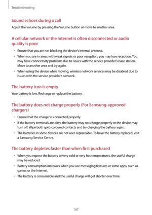 Page 197Troubleshooting
197
Sound echoes during a call
Adjust the volume by pressing the Volume button or move to another area.
A cellular network or the Internet is often disconnected or audio 
quality is poor
•	Ensure that you are not blocking the device’s internal antenna.
•	When you are in areas with weak signals or poor reception, you may lose reception. You 
may have connectivity problems due to issues with the service provider’s base station. 
Move to another area and try again.
•	When using the device...