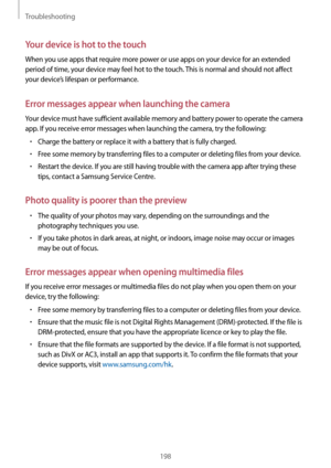 Page 198Troubleshooting
198
Your device is hot to the touch
When you use apps that require more power or use apps on your device for an extended 
period of time, your device may feel hot to the touch. This is normal and should not affect 
your device’s lifespan or performance.
Error messages appear when launching the camera
Your device must have sufficient available memory and battery power to operate the camera 
app. If you receive error messages when launching the camera, try the following:
•	Charge the...