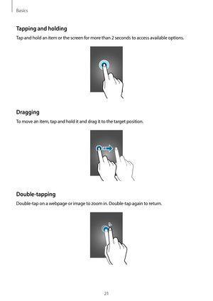 Page 21Basics
21
Tapping and holding
Tap and hold an item or the screen for more than 2 seconds to access available options.
Dragging
To move an item, tap and hold it and drag it to the target position.
Double-tapping
Double-tap on a webpage or image to zoom in. Double-tap again to return.    