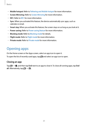 Page 31Basics
31
•	Mobile hotspot: Refer to Tethering and Mobile hotspot for more information.
•	Screen Mirroring: Refer to Screen Mirroring for more information.
•	NFC: Refer to NFC for more information.
•	Sync: When you activated this feature, the device automatically sync apps, such as 
calendar or email.
•	Smart stay: When you activate this feature, the screen stays on as long as you look at it.
•	Power saving: Refer to Power saving feature for more information.
•	Blocking mode: Refer to Blocking mode for...