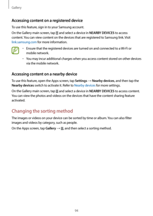 Page 94Gallery
94
Accessing content on a registered device
To use this feature, sign in to your Samsung account.
On the Gallery main screen, tap 
 and select a device in NEARBY DEVICES to access 
content. You can view content on the devices that are registered to Samsung link. Visit 
link.samsung.com for more information.
•	Ensure that the registered devices are turned on and connected to a  Wi-Fi or 
mobile network.
•	You may incur additional charges when you access content stored on other devices 
via the...