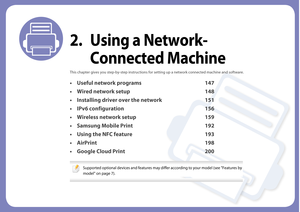 Page 1462. Using a Network-Connected Machine
This chapter gives you step-by-step instructions for setting up a network connected machine and software.
• Useful network programs 147
• Wired network setup 148
• Installing driver over the network 151
• IPv6 configuration 156
• Wireless network setup 159
• Samsung Mobile Print 192
• Using the NFC feature 193
• AirPrint 198
• Google Cloud Print 200
 
Supported optional devices and features may differ according to your model (see "Features by 
model" on page...