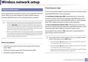 Page 162Wireless network setup
1622.  Using a Network-Connected Machine
13 
Using the WPS button 
If your machine and an access point (or wireless router) support Wi-Fi Protected 
Setup™ (WPS), you can ea sily configure the wireless network settings by 
pressing the   (WPS) button on the  control panel without a computer.
 
• If you want to use the wireless network using the infrastructure mode, 
make sure that the network cable is disconnected from the machine. 
Using the  WPS (PBC)  button or entering the PIN...