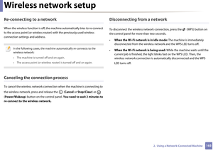 Page 165Wireless network setup
1652.  Using a Network-Connected Machine
Re-connecting to a network
When the wireless function is off, the machine automatically tries to re-connect 
to the access point (o r wireless router) with th e previously used wireless 
connection settings and address.
 
In the following cases, the machine automatically re-connects to the 
wireless network:
• The machine is turned off and on again.
• The access point (or wireless router) is turned off and on again.
 
Canceling the...