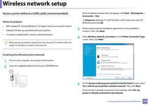 Page 170Wireless network setup
1702.  Using a Network-Connected Machine
Access point without a USB cable (recommended)
Items to prepare
• WiFi-enabled PC running Windows 7 or higher and an access point (router)
• Software CD that was pr ovided with your machine
• A machine installed with  a wireless network interface
 
While setting the wireless network, the machine uses PC's wireless LAN. You 
might not be able to connect to the Internet. 
 
Creating the infrastructure network
1Turn on your computer, access...