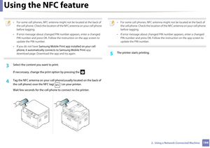 Page 194Using the NFC feature
1942.  Using a Network-Connected Machine
 
• For some cell phones, NFC antenna might not be located at the back of the cell phone. Check the location of the NFC antenna on your cell phone 
before tagging.
• If error message about changed PIN  number appears, enter a changed 
PIN number and press OK. Follow the instruction on the app screen to 
update the PIN number. 
• If you do not have  Samsung Mobile Print app installed on your cell 
phone, it automatically connects to Samsung...