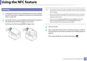 Page 195Using the NFC feature
1952.  Using a Network-Connected Machine
27 
Scanning
1Check that NFC and Wi-Fi Direct enabled features are on your cell phone 
and Wi-Fi Direct feature is  enabled on your printer (see "Setting up Wi-Fi 
Direct" on page 186). 
2 Tag the NFC antenna on  your cell phone(usually lo cated on the back of 
the cell phone) over the NF C tag( ) on your printer.
Wait few seconds for Samsun g Mobile Print app to start.
 
• For some cell phones, NFC antenna might not be located at the...