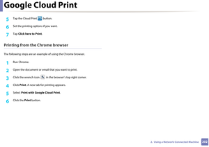 Page 202Google Cloud Print
2022.  Using a Network-Connected Machine
5 Tap the Cloud Print   button.
6 Set the printing options if you want.
7 Tap Click here to Print .
Printing from the Chrome browser
The following steps are an examp le of using the Chrome browser.
1Run Chrome.
2 Open the document or email that you want to print.
3 Click the wrench icon   in the browser’s top right corner.
4 Click Print . A new tab for pr inting appears.
5 Select Print with Google Cloud Print .
6 Click the Print button. 