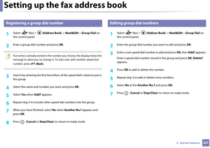 Page 227Setting up the fax address book
2274.  Special Features
6 
Registering a group dial number
1Select   (fax) >  (Address Book) > New&Edit  > Group Dial  on 
the control panel. 
2 Enter a group dial number and press  OK.
 
If an entry is already stored in the  number you choose, the display shows the 
message to allow you to change it. To  start over with another speed dial 
number, press   ( Back). 
 
3 Search by entering the first few letters of the speed  dial’s name to put in 
the group.
4 Select the...