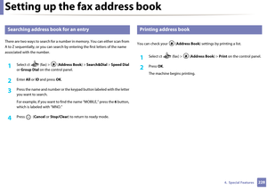 Page 228Setting up the fax address book
2284.  Special Features
8 
Searching address book for an entry
There are two ways to searc h for a number in memory. You can either scan from 
A to Z sequentially, or you  can search by entering the  first letters of the name 
associated with the number.
1Select ct   (fax) >  ( Address Book) > Search&Dial  > Speed Dial  
or  Group Dial  on the control panel. 
2 Enter All or  ID and press  OK.
3 Press the name and number or the ke ypad button labeled with the letter 
you...