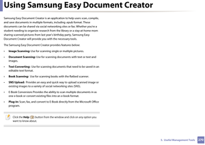 Page 2702705.  Useful Management Tools
Using Samsung Easy Document Creator
Samsung Easy Document Creator is an application to help users scan, compile, 
and save documents in m ultiple formats, including .epub format. These 
documents can be shared via social networking sites or fax. Whether you’re a 
student needing to organize research fr om the library or a stay-at-home mom 
sharing scanned pictures from last  year’s birthday party, Samsung Easy 
Document Creator will provide  you with the necessary tools....