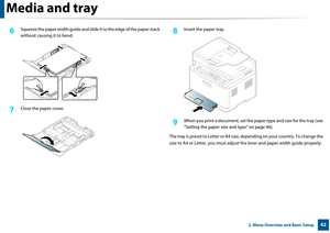 Page 42Media and tray
422. Menu Overview and Basic Setup
6 Squeeze the paper width guide and slide it to the edge of the paper stack 
without causing it to bend.
7 Close the paper cover.
8 Insert the paper tray.
9 When you print a document, set the pa per type and size for the tray (see 
"Setting the paper size  and type" on page 46).
The tray is preset to Letter  or A4 size, depending on yo ur country. To change the 
size to A4 or Letter, yo u must adjust the lever and  paper width guide properly. 