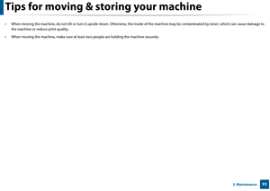 Page 93933. Maintenance
Tips for moving & storing your machine
• When moving the machine, do not tilt or turn it upside down. Otherwise, the inside of the machine ma y be contaminated by toner, which can cause damage to 
the machine or reduce print quality.
• When moving the machine, make  sure at least two people are holding th e machine securely.  