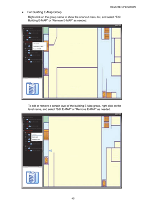 Page 50REMOTE OPERATION 
45 
¾  For Building E-Map Group 
Right-click on the group name to show the shortcut menu list, and select “Edit 
Building E-MAP” or “Remove E-MAP” as needed. 
 
To edit or remove a certain level of the building E-Map group, right click on the 
level name, and select “Edit E-MAP” or “Remove E-MAP” as needed. 
  