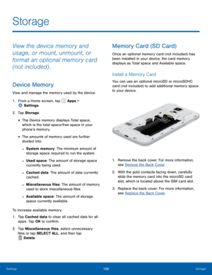 Page 111106Storage
Storage
View the device memory and 
usage, or mount, unmount, or 
format an optional memory card 
(not included) .
Device Memory
View and manage the memory used by the device.
1.
 F
rom a Home screen, tap 
 Apps > 
 Settings .
2.
 T

ap Storage .
• The Device memory displays Total space, 
which is the total space/free space in your 
phone’s memory.
• The amounts of memory used are further 
divided into:
 -System memory: The minimum amount of 
storage space required to run the system.
 -Used...