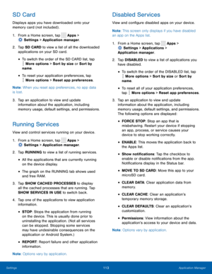 Page 118113Application Manager
SD Card
Displays apps you have downloaded onto your 
memory card (not included) .
1.
 F
rom a Home screen, tap 
 Apps > 
 Settings  > Application manager.
2.
 T

ap SD CARD to view a list of all the downloaded 
applications on your SD card.
• To switch the order of the SD CARD list, tap 
 More options > Sort by size or Sort by 
name.
• To reset your application preferences, tap 
 More options > Reset app preferences.
Note : When you reset app preferences, no app data 
is lost.
3....