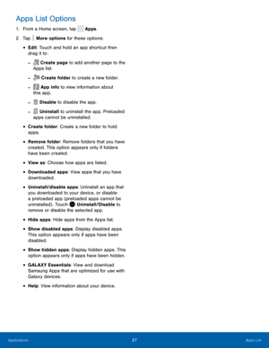 Page 3227Apps List
Apps List Options
1. From a Home screen, tap  Apps.
2.
 T

ap 
 More options for these options:
• Edit: Touch and hold an app shortcut then 
drag it to:
 - Create page to add another page to the 
Apps list.
 - Create folder to create a new folder. 
 - App info to view information about 
this app.
 - Disable to disable the app.
 - Uninstall to uninstall the app. Preloaded 
apps cannot be uninstalled.
• Create folder: Create a new folder to hold 
apps.
• Remove folder: Remove folders that you...