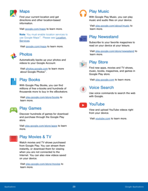 Page 3429Google Applications
Maps
Find your current location and get 
directions and other location-based 
information.
Visit google.com/maps to learn more.
Note: You must enable location services to 
use Google Maps
™.  Please see Location 
Services.
Visit google.com/maps to learn more.
Photos
Automatically backs up your photos and 
videos to your Google Account.Visit photos.google.com to learn more 
about Google Photos
™.
Play Books
With Google Play Books, you can find 
millions of free e-books and hundreds...