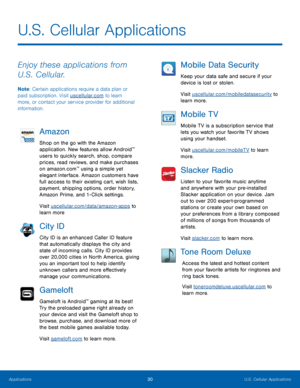 Page 3530U.S. Cellular Applications
Enjoy these applications from 
U.S. Cellular.
Note: Certain applications require a data plan or 
paid subscription. Visit uscellular.com to learn 
more, or contact your service provider for additional 
information.
Amazon
Shop on the go with the Amazon 
application. New features allow Android™ 
users to quickly search, shop, compare 
prices, read reviews, and make purchases 
on amazon.com
™ using a simple yet 
elegant interface. Amazon customers have 
full access to their...