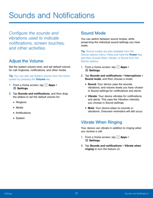 Page 8277Sounds and Notifications
Configure the sounds and 
vibrations used to indicate 
notifications, screen touches, 
and other activities.
Adjust the Volume
Set the system volume level, and set default volume 
for call ringtones, notifications, and other media.
Tip: You can also set System volume from the Home 
screen by pressing the Volume key.
1.
 F
rom a Home screen, tap 
 Apps > 
 Settings .
2.
 T

ap Sounds and notifications, and then drag 
the sliders to set the default volume for:
• Ringtone
• Media...