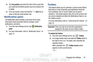 Page 105Changing Your Settings       97
4.
Ta p  
Tr a y  p o s i t i o n and select the side of the screen that 
you would like the Multi window tray to be located (Left 
or Right).
5. From any screen, press and hold the   
Back key to 
show or hide the multi window tray.
Notification panel
The Notification panel includes a pull-down list to show 
information about processes that are running, recent 
notifications, and alerts.  1. From the main Settings screen, tap   
Notification 
panel
.
2. For more...