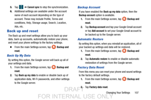 Page 115Changing Your Settings       107
5.
Ta p    ➔ 
Cancel sync to stop the synchronization.
6. Additional settings are av ailable under the account 
name of each account depending on the type of 
account. These may include Profile, Terms and 
conditions, Help, Storage usage, Search, Location, 
Ads, etc.
Back up and reset
The Back up and reset settings  allow you to back up your 
data, back up accounts, automatically restore your phone, 
and reset your phone settings to the factory settings.
  From the main...