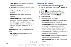 Page 118110
– Flick input allows you to flick upwards on a key to view 
symbols and alternative characters.
 Key-tap feedback provides feedback functions to be enabled 
such as: 
–Sound enables auditory feedback when you tap an 
on-screen key.
–Vibration enables vibration feedback when you tap an 
on-screen key.
–Character preview provides an automatic preview of the 
current character selection within the text string. This is helpful 
when multiple characters are available within one key.
–Press and hold delay:...