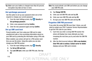 Page 126118
Tip: Make sure your battery is charged more than 80 percent. Encryption may take an hour or more.
Set up/change password
Use this option to set up your password when one is first 
required or change your current password. 1. From the main Settings screen, tap   
Security ➔ 
Set up/change password.
2. Enter a new password and tap 
Confirm.
3. Enter the new password again and tap 
Confirm.
Set up SIM card lock
Prevent another user from u sing your SIM card to make 
unauthorized calls or from accessing...