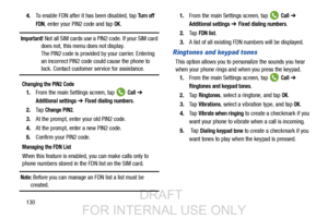 Page 1381304.
To enable FDN after it  has been disabled, tap 
Tu r n  o f f
FDN
, enter your PIN2 code and tap OK.
Important! Not all SIM cards use a PIN2 code. If your SIM card 
does not, this menu does not display.
The PIN2 code is provided by your carrier. Entering 
an incorrect PIN2 code could cause the phone to 
lock. Contact customer service for assistance.
Changing the PIN2 Code
1. From the main Settings screen, tap   Call ➔ 
Additional settings ➔ Fixed dialing numbers.
2. Ta p  
Change PIN2.
3. At the...