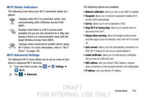 Page 151Connections       143
Wi-Fi Status Indicators
The following icons show your Wi-Fi connection status at a 
glance: Displays when Wi-Fi is connected, active, and 
communicating with a Wireless Access Point 
(WAP).
Displays when there is a Wi-Fi access point 
available but you are not connected to it. May also 
display if there is a communication issue with the 
target Wireless Access Point (WAP).
 Displays when connected to another device using 
Wi-Fi Direct. For more information, refer to  “Wi-Fi 
Direct”...