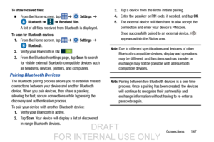 Page 155Connections       147
To show received files:
  From the Home screen, tap   ➔  Settings  ➔ 
 
Bluetooth ➔   ➔ Received files.
A list of all files received from Bluetooth is displayed.
To scan for Bluetooth devices:
1. From the Home screen, tap    ➔  Settings  ➔ 
 
Bluetooth.
2. Verify your Bluetooth is ON  .
3. From the Bluetooth settings page, tap 
Scan to search
for visible external Bluetooth-compatible devices such 
as headsets, devices, printers, and computers.
Pairing Bluetooth Devices
The...