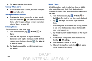 Page 1721644.
Ta p  
Save to store the alarm details.
Tur ning Off an Alar m
  To stop an alarm when it  sounds, touch and sweep the 
 icon to the right.
Setting the Snooze Feature
  To activate the Snooze feature after an alarm sounds, 
touch and sweep the   icon  to the left. Snooze must 
first be set in the alarm settings. For more information, 
refer to  “Alarm”  on page 163.
Deleting Alar ms
To delete an alarm, follow these steps:
1. From the Home screen, tap    ➔ 
Clock  ➔ 
Alarm.
2. Press and hold any...