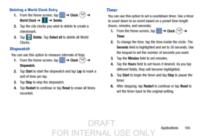 Page 173Applications       165
Deleting a World Clock Entr y
1.From the Home screen, tap    ➔ Clock  ➔ 
World Clock ➔  ➔ Delete.
2. Tap the city clocks you wish to delete to create a 
checkmark.
3. Ta p  
 Delete. Tap Select all to delete all World 
Clocks.
Stopwatch
You can use this option to measure intervals of time.  1. From the Home screen, tap    ➔ 
Clock  ➔ 
Stopwatch.
2. Ta p  
Start to start the stopwatch and tap Lap to mark a 
unit of time per lap. 
3. Ta p  
Stop to stop the stopwatch.
4. Ta p...