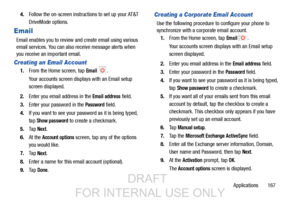 Page 175Applications       167
4.
Follow the on-screen instructions to set up your AT&T 
DriveMode options.
Email
Email enables you to review and create email using various 
email services. You can also receive message alerts when 
you receive an important email. 
Creating an Email Account
1.From the Home screen, tap Email .
Your accounts screen displays with an Email setup 
screen displayed.
2. Enter you email address in the 
Email address field.
3. Enter your password in the 
Password field.
4. If you want to...